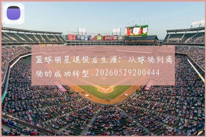 篮球明星退役后生涯:从球场到商场的成功转型_20260529200444