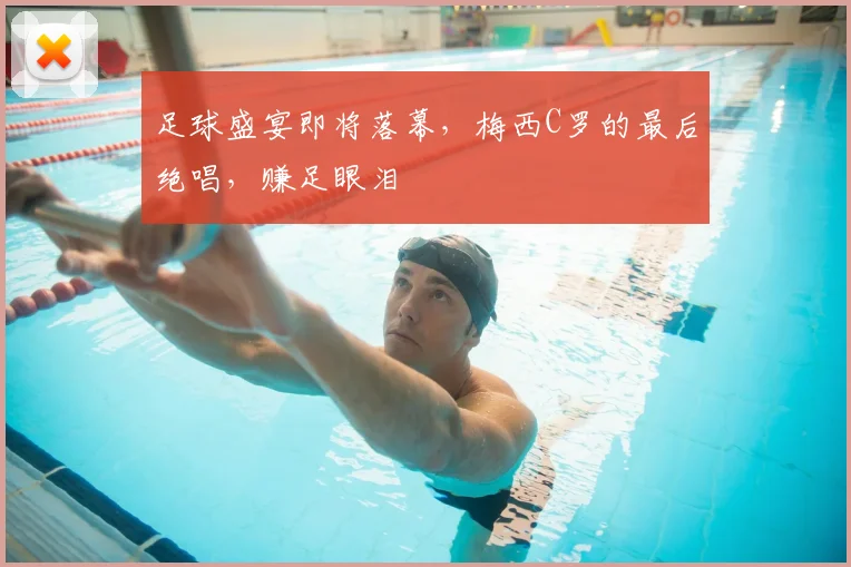 足球盛宴即将落幕，梅西C罗的最后绝唱，赚足眼泪