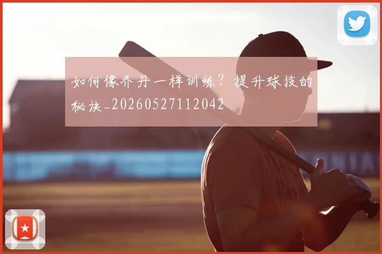 如何像乔丹一样训练？提升球技的秘诀_20260527112042