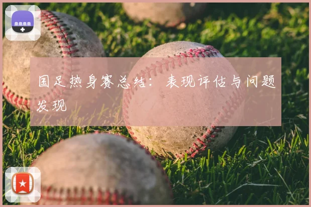 国足热身赛总结:表现评估与问题发现