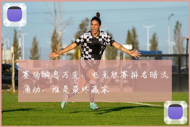 赛场瞬息万变,电竞联赛排名暗流涌动,谁是最终赢家