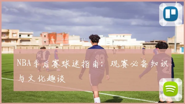 NBA季后赛球迷指南:观赛必备知识与文化趣谈