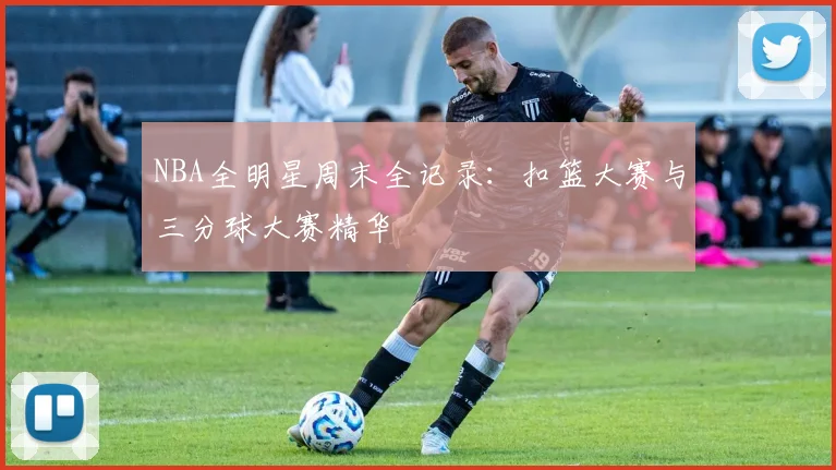 NBA全明星周末全记录:扣篮大赛与三分球大赛精华