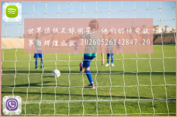 世界顶级足球明星：他们的传奇故事与辉煌成就_20260526142847_20260607160505