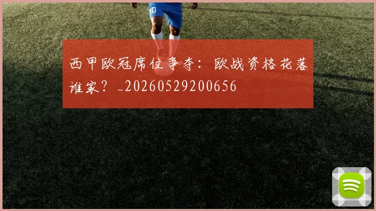 西甲欧冠席位争夺：欧战资格花落谁家？_20260529200656