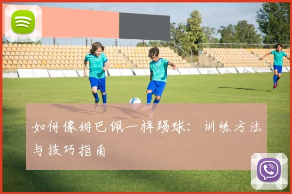 如何像姆巴佩一样踢球：训练方法与技巧指南