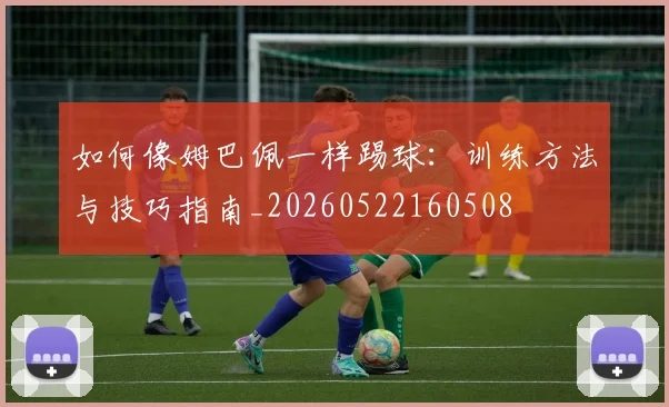 如何像姆巴佩一样踢球：训练方法与技巧指南_20260522160508