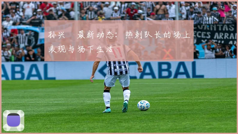 孙兴慜最新动态:热刺队长的场上表现与场下生活