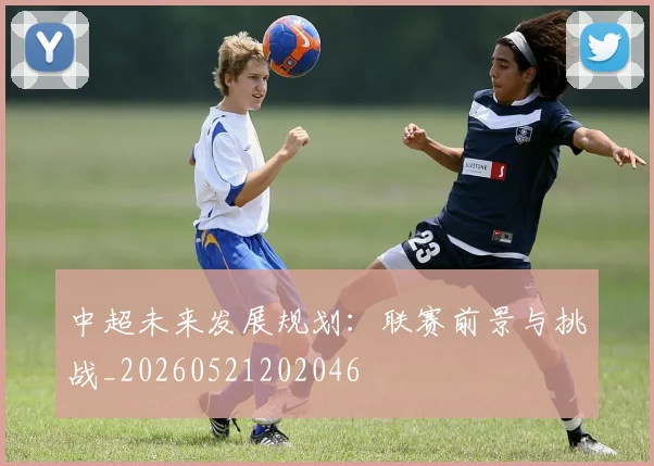 中超未来发展规划:联赛前景与挑战_20260521202046