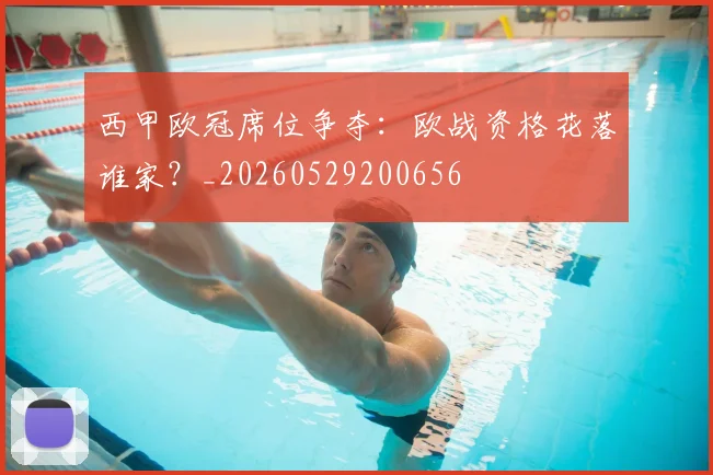 西甲欧冠席位争夺：欧战资格花落谁家？_20260529200656