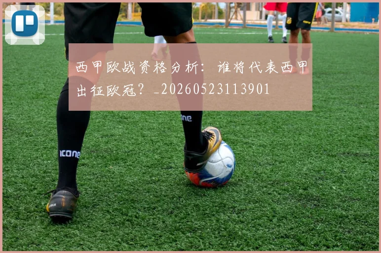 西甲欧战资格分析：谁将代表西甲出征欧冠？_20260523113901