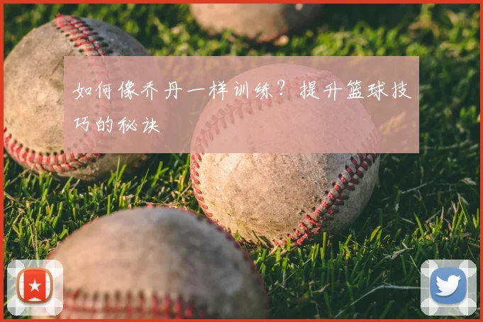 如何像乔丹一样训练?提升篮球技巧的秘诀