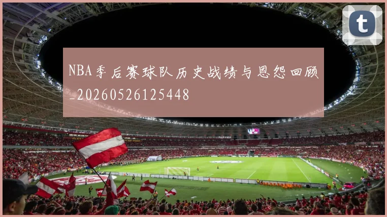 NBA季后赛球队历史战绩与恩怨回顾_20260526125448