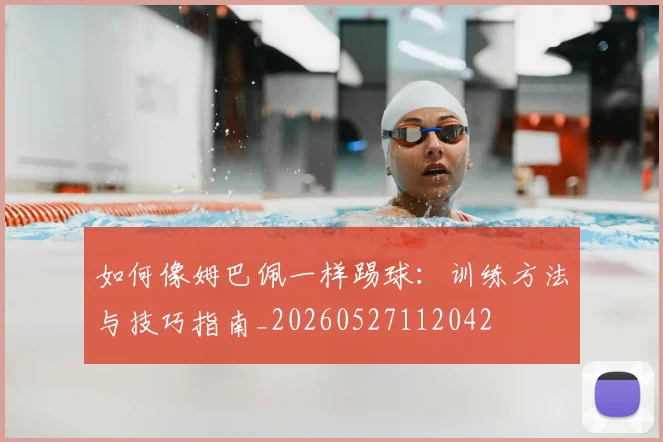 如何像姆巴佩一样踢球：训练方法与技巧指南_20260527112042