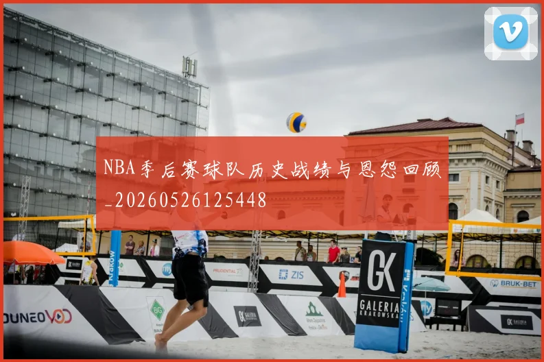 NBA季后赛球队历史战绩与恩怨回顾_20260526125448