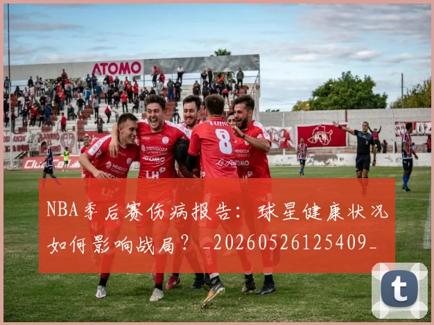 NBA季后赛伤病报告:球星健康状况如何影响战局?_20260526125409_20260606165642