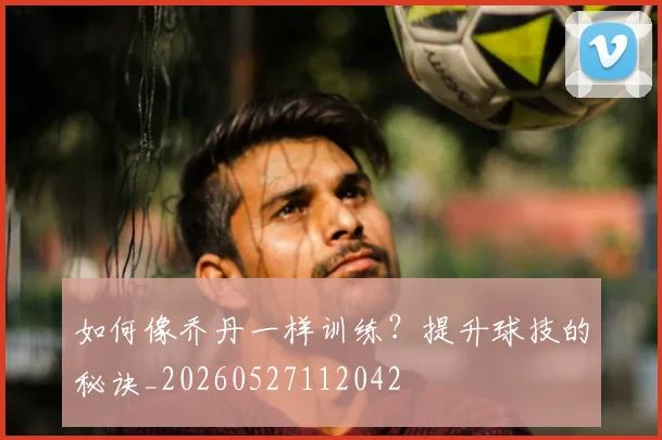 如何像乔丹一样训练?提升球技的秘诀_20260527112042
