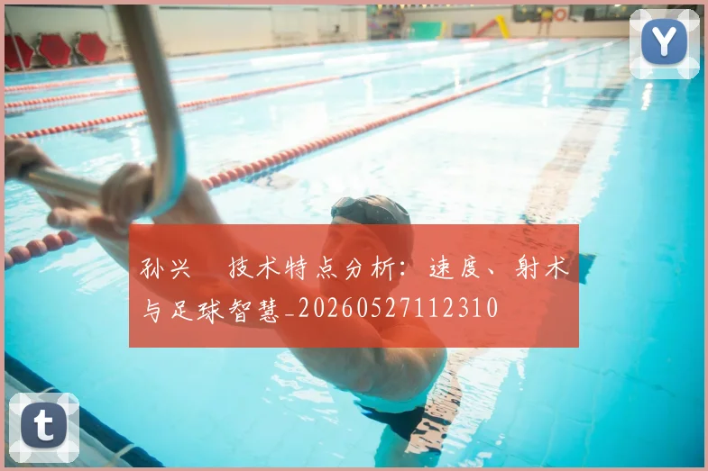 孙兴慜技术特点分析:速度、射术与足球智慧_20260527112310