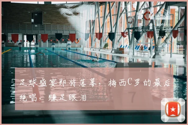足球盛宴即将落幕，梅西C罗的最后绝唱，赚足眼泪