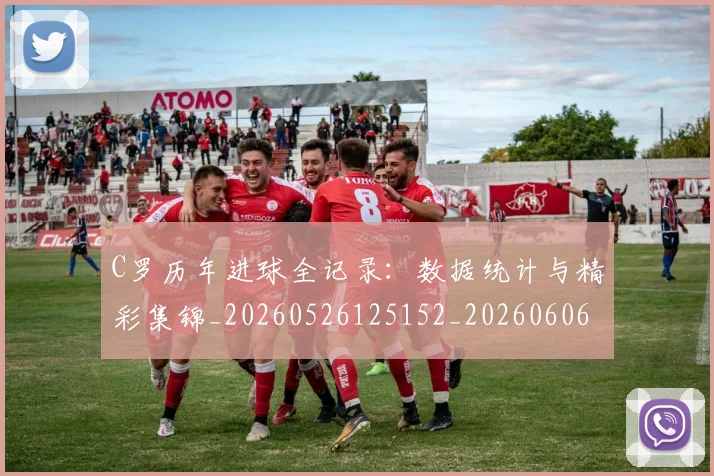 C罗历年进球全记录:数据统计与精彩集锦_20260526125152_20260606165336