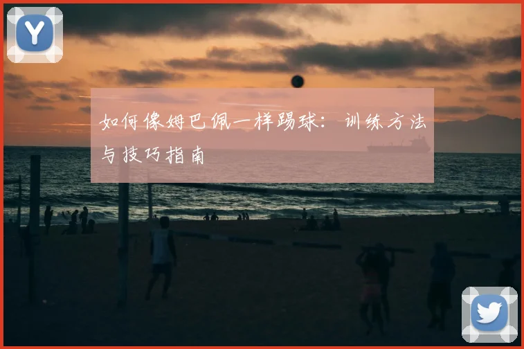 如何像姆巴佩一样踢球：训练方法与技巧指南