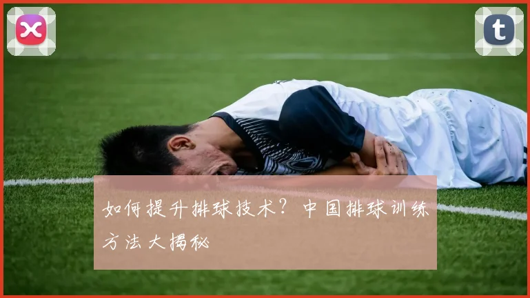 如何提升排球技术？中国排球训练方法大揭秘