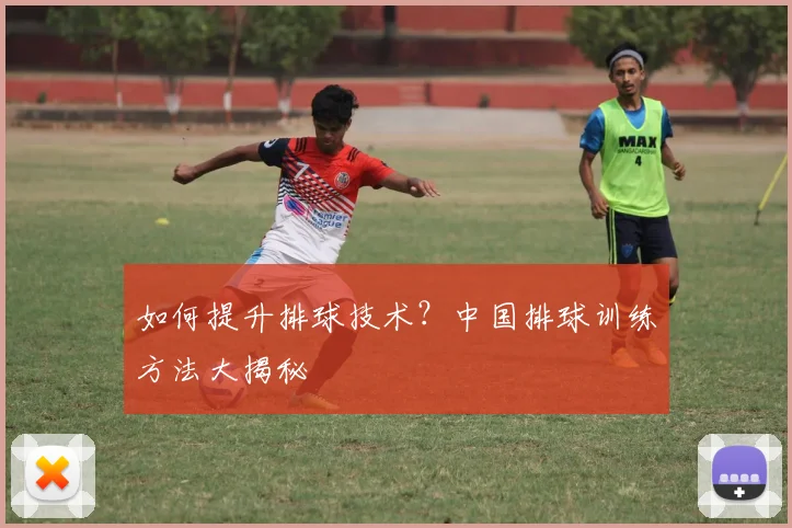如何提升排球技术?中国排球训练方法大揭秘